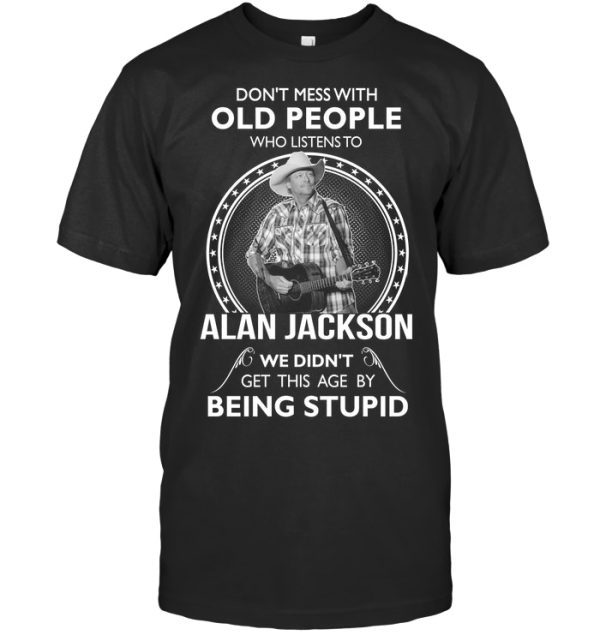 Don’t Mess With Old People Who Listens To Alan Jackson We Didn’t Get This Age By Being Stupid T-Shirt