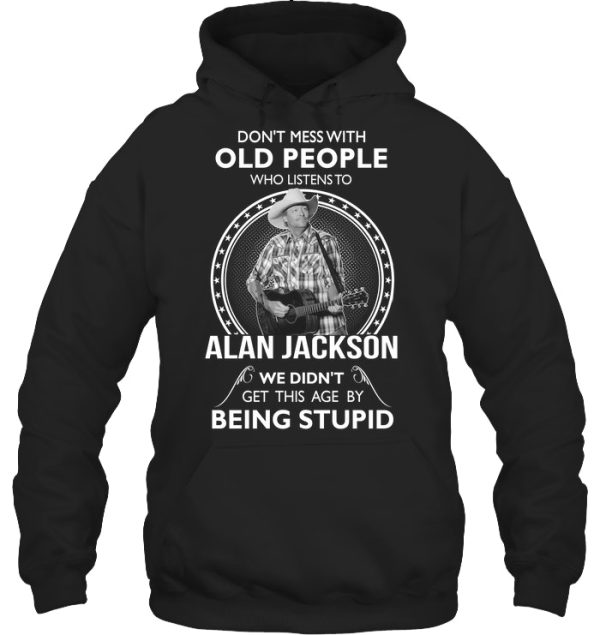 Don’t Mess With Old People Who Listens To Alan Jackson We Didn’t Get This Age By Being Stupid T-Shirt