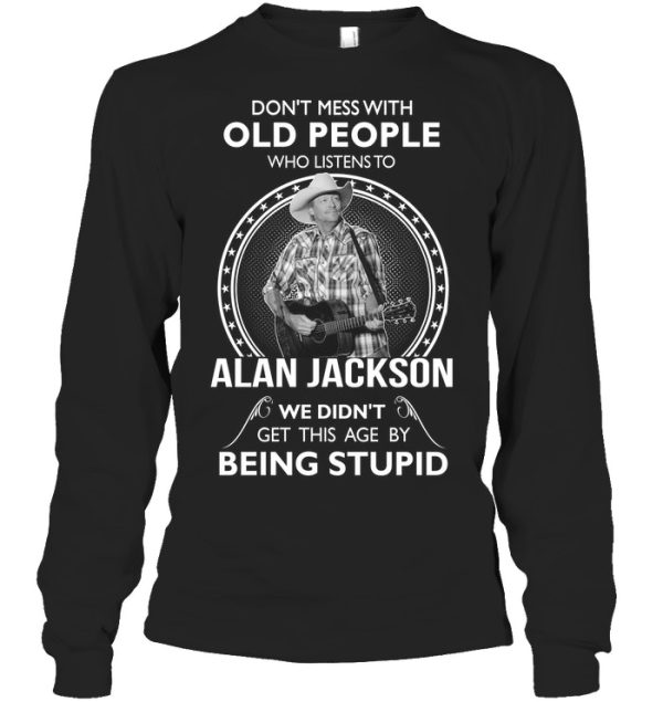 Don’t Mess With Old People Who Listens To Alan Jackson We Didn’t Get This Age By Being Stupid T-Shirt