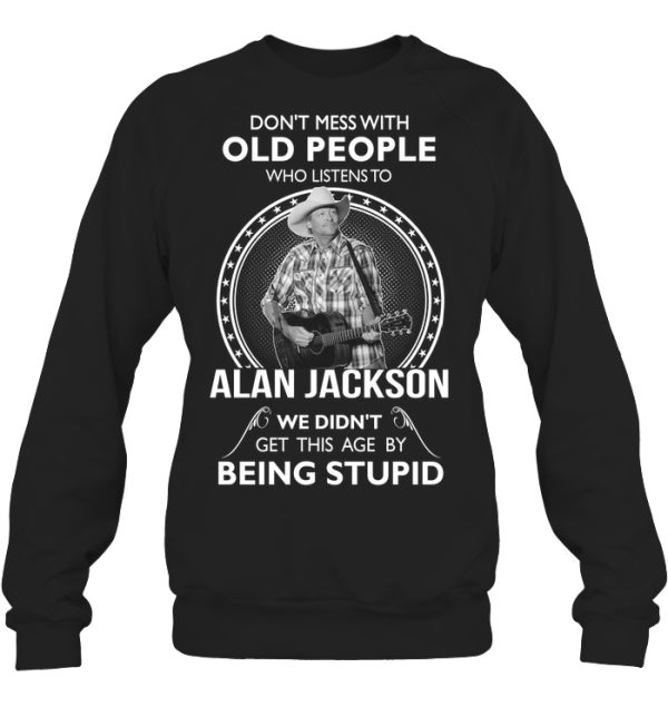 Don’t Mess With Old People Who Listens To Alan Jackson We Didn’t Get This Age By Being Stupid T-Shirt