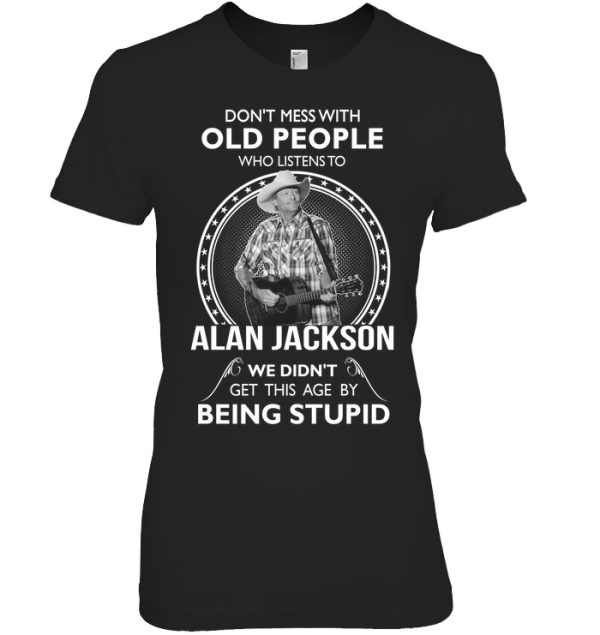 Don’t Mess With Old People Who Listens To Alan Jackson We Didn’t Get This Age By Being Stupid T-Shirt