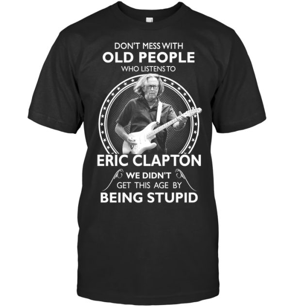 Don’t Mess With Old People Who Listens To Eric Clapton We Didn’t Get This Age By Being Stupid T-Shirt