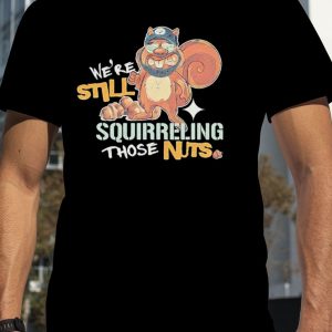 We’re Still Squirreling Those Nuts T-Shirt