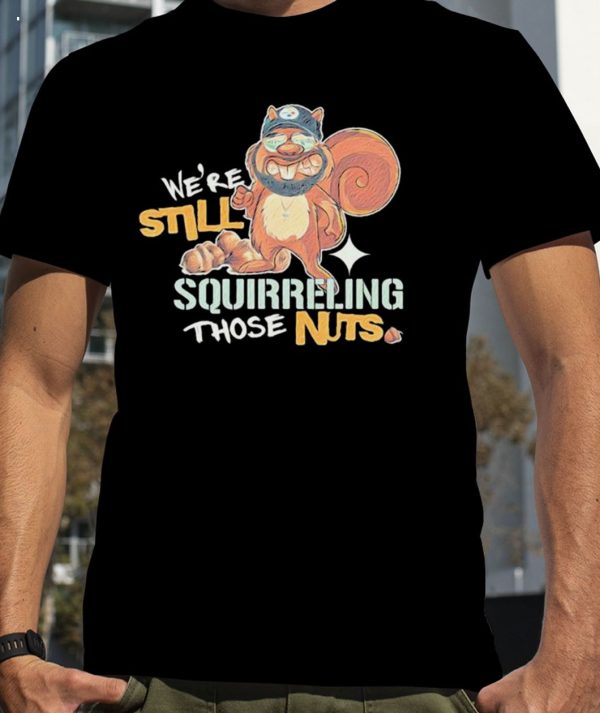 We’re Still Squirreling Those Nuts T-Shirt