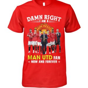 Limited Edition Damn Right I Am A Man UTD Fan Now And Forever T-Shirt