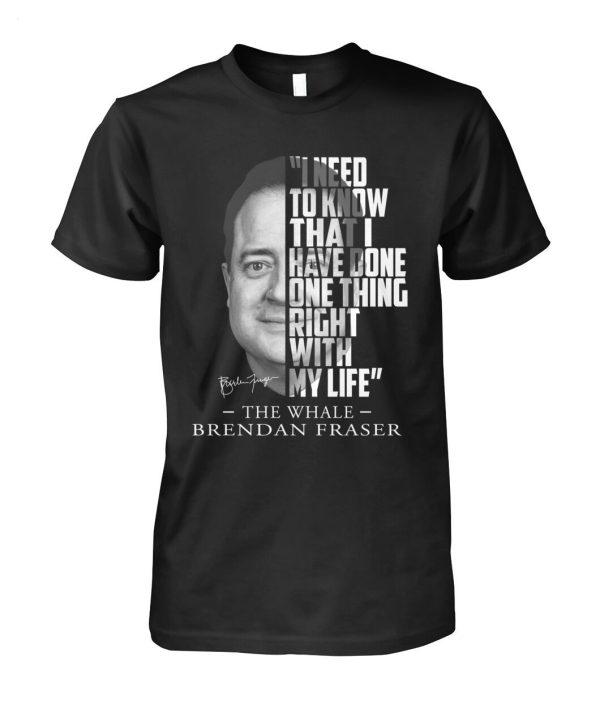 I Need To Know That I Have Done One Thing Right With My Life The Whale Brendan Fraser T-Shirt – Limited Edition