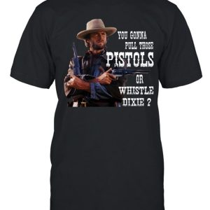 Clint Eastwood You Gonna Pull Those Pistols Or Whistle Dixie T-Shirt – Limited Edition