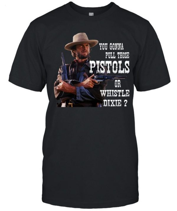 Clint Eastwood You Gonna Pull Those Pistols Or Whistle Dixie T-Shirt – Limited Edition