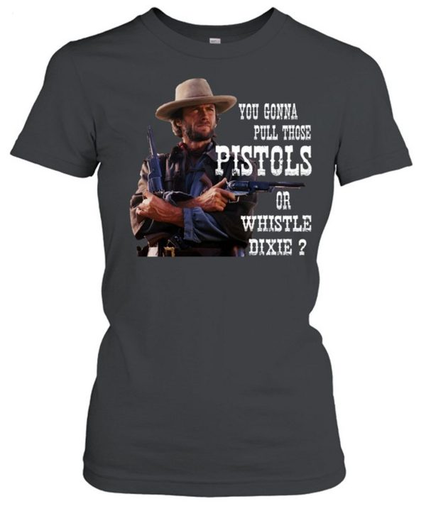 Clint Eastwood You Gonna Pull Those Pistols Or Whistle Dixie T-Shirt – Limited Edition