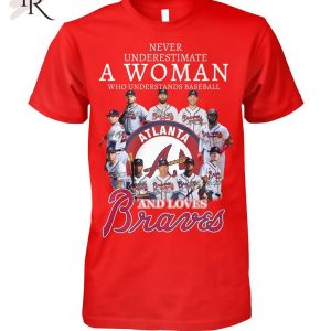Never Underestimate A Woman Who Understands Baseball And Love Atlanta Braves T-Shirt – Limited Edition