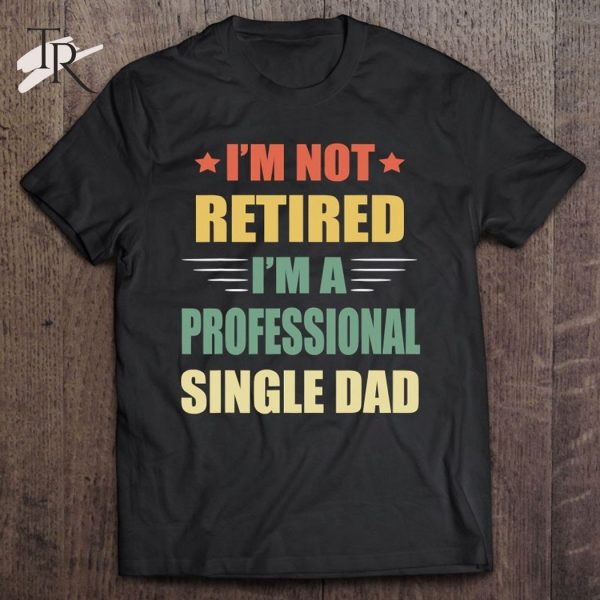 I’m Not Retired I’m A Professional Single Dad T-Shirt