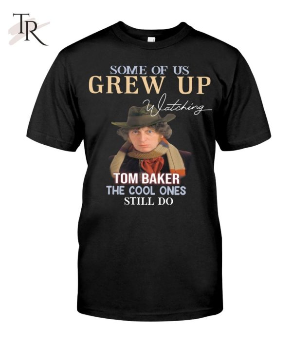 Some Of Us Grew Up Tom Baker The Cool Ones Still Do T-Shirt – Limited Edition