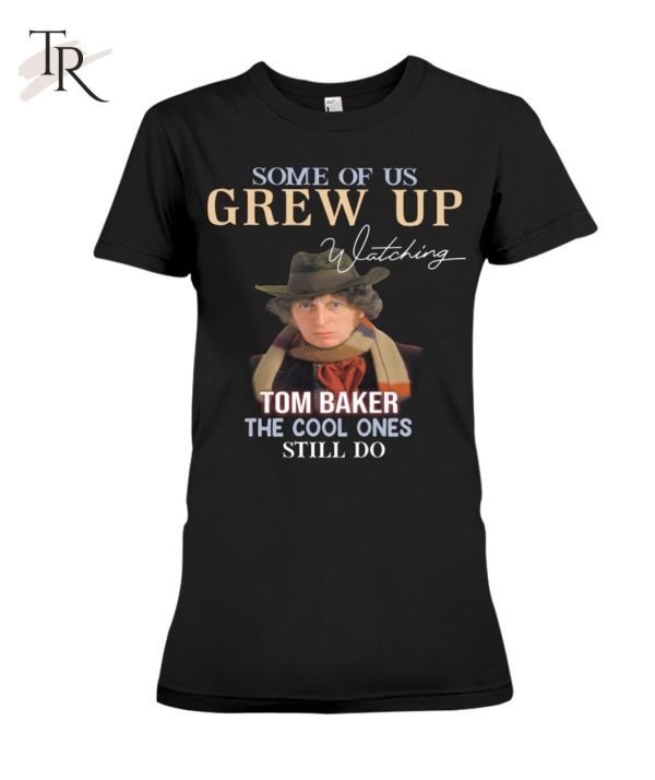 Some Of Us Grew Up Tom Baker The Cool Ones Still Do T-Shirt – Limited Edition