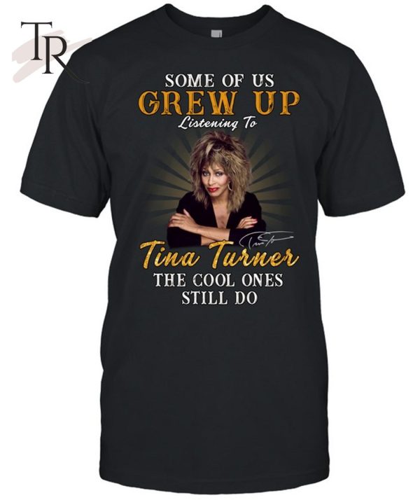 Some Of Us Grew Up Listening To Tina Turner The Cool Ones Still Do T-Shirt – Limited Edition