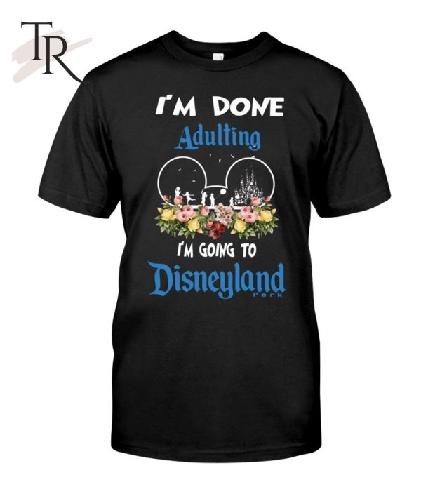 I’m Done Adulting I’m Going To Disneyland Classic T-Shirt – Limited Edition