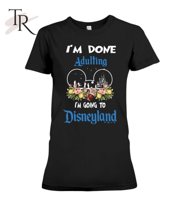 I’m Done Adulting I’m Going To Disneyland Classic T-Shirt – Limited Edition
