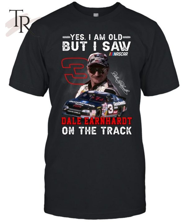 Yes, I Am Old But I Saw Dale Earnhardt On The Track T-Shirt – Limited Edition