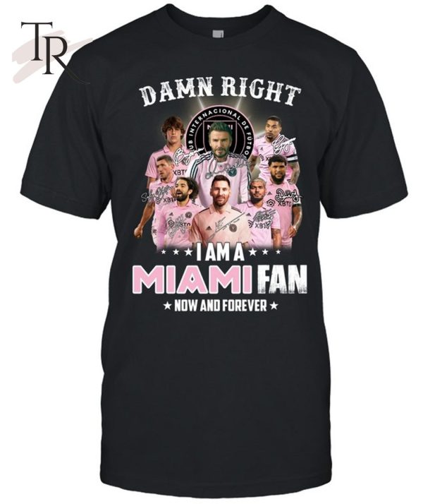 Damn Right I Am A Inter Miami Fan Now And Forever T-Shirt – Limited Edition