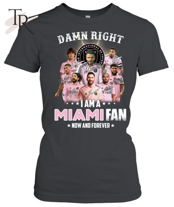 Damn Right I Am A Inter Miami Fan Now And Forever T-Shirt – Limited Edition