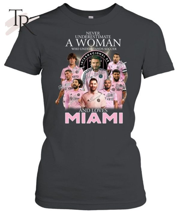 Never Underestimate A Woman Who Understands Soccer And Loves Inter Miami T-Shirt – Limited Edition