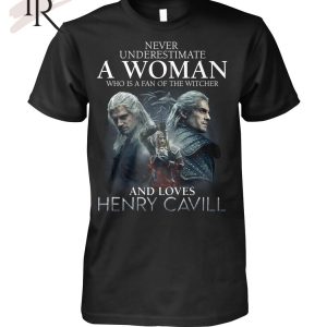 Never Underestimate A Woman Who Is A Fan Of The Witcher And Loves Henry Cavill T-Shirt – Limited Edition