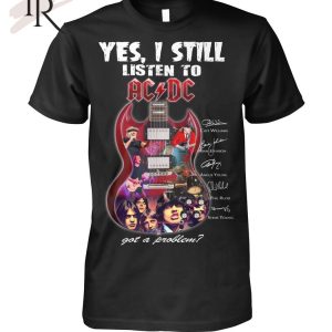 Yes I Still Listen To ACDC Got A Problem T-Shirt