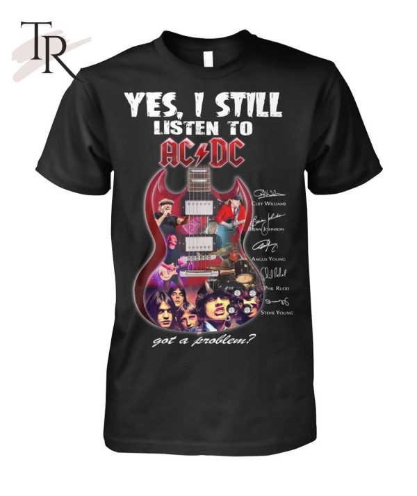 Yes I Still Listen To ACDC Got A Problem T-Shirt