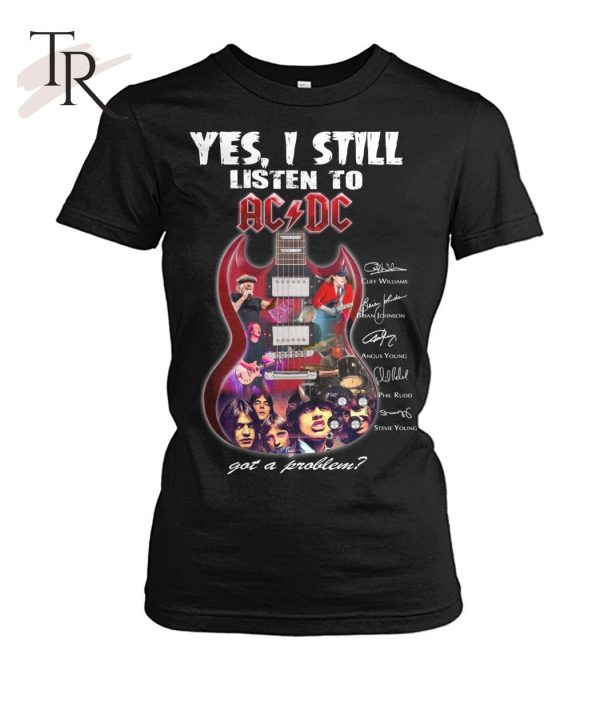 Yes I Still Listen To ACDC Got A Problem T-Shirt