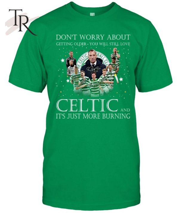 Don’t Worry Bbout Getting Older You Will Still Love Celtic And It’s Just More Burning T-Shirt