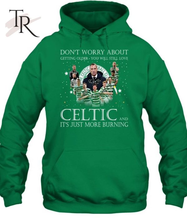 Don’t Worry Bbout Getting Older You Will Still Love Celtic And It’s Just More Burning T-Shirt