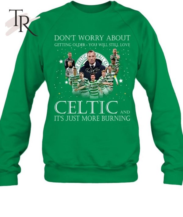 Don’t Worry Bbout Getting Older You Will Still Love Celtic And It’s Just More Burning T-Shirt