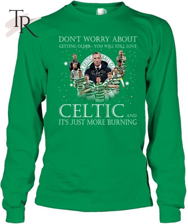 Don’t Worry Bbout Getting Older You Will Still Love Celtic And It’s Just More Burning T-Shirt