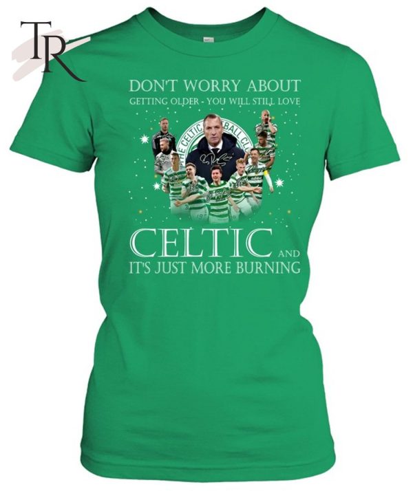 Don’t Worry Bbout Getting Older You Will Still Love Celtic And It’s Just More Burning T-Shirt