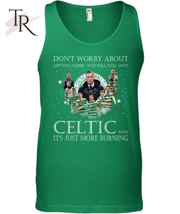 Don’t Worry Bbout Getting Older You Will Still Love Celtic And It’s Just More Burning T-Shirt