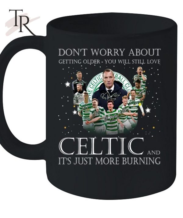 Don’t Worry Bbout Getting Older You Will Still Love Celtic And It’s Just More Burning T-Shirt