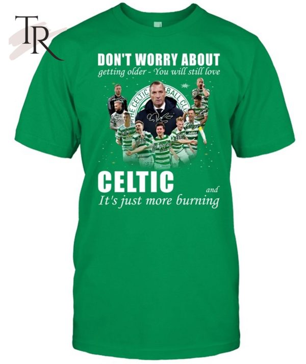 Don’t Worry About Getting Older You Will Still Love Celtic And It’s Just More Burning T-Shirt