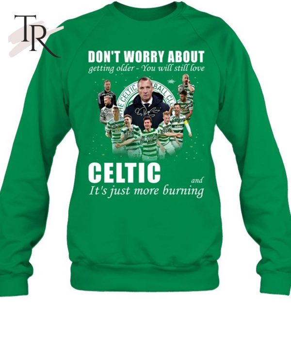 Don’t Worry About Getting Older You Will Still Love Celtic And It’s Just More Burning T-Shirt