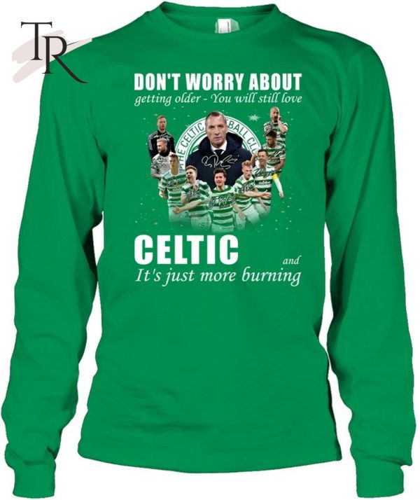 Don’t Worry About Getting Older You Will Still Love Celtic And It’s Just More Burning T-Shirt