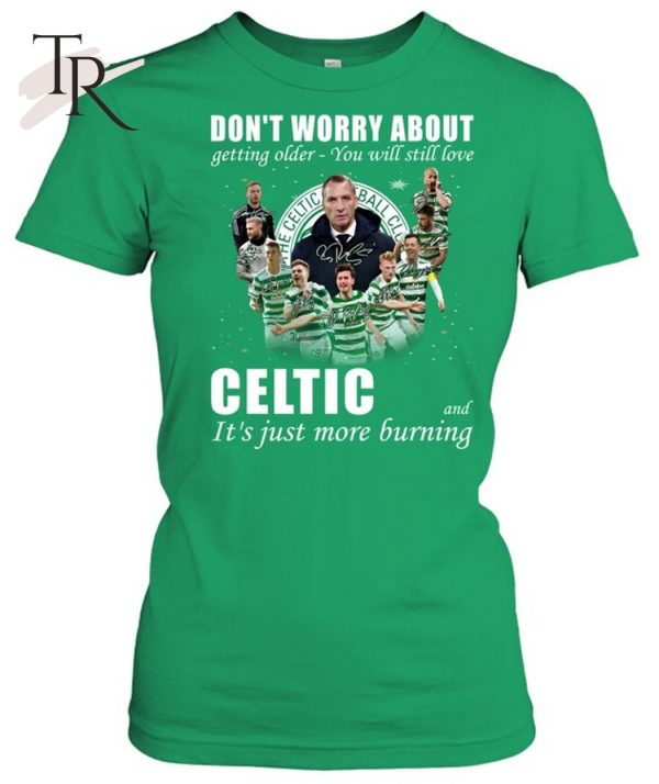 Don’t Worry About Getting Older You Will Still Love Celtic And It’s Just More Burning T-Shirt