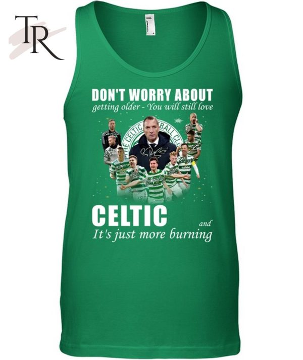 Don’t Worry About Getting Older You Will Still Love Celtic And It’s Just More Burning T-Shirt