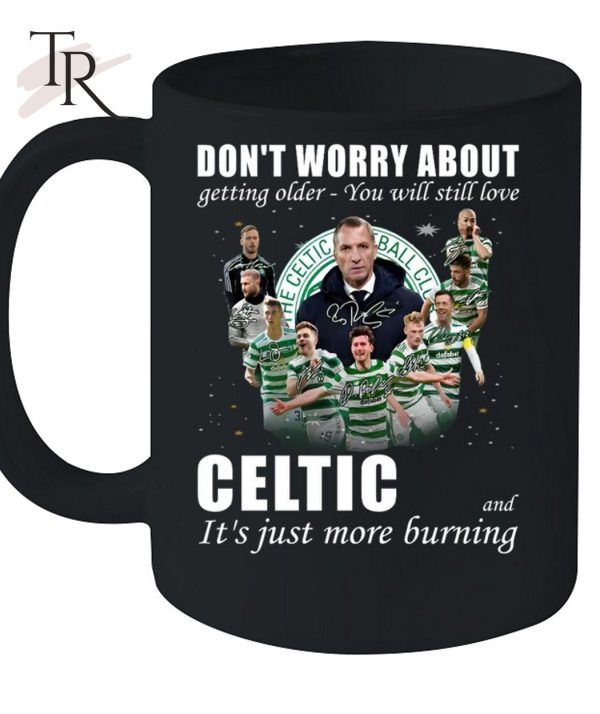 Don’t Worry About Getting Older You Will Still Love Celtic And It’s Just More Burning T-Shirt