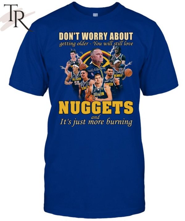 Don’t Worry About Getting Older – You Will Still Love Nuggets And It’s Just More Burning T-Shirt