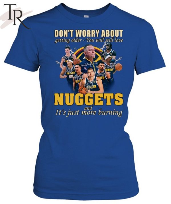 Don’t Worry About Getting Older – You Will Still Love Nuggets And It’s Just More Burning T-Shirt