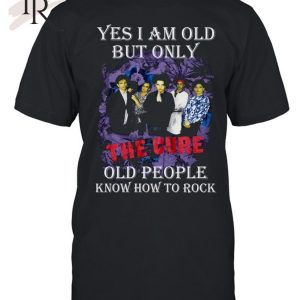 Yes I Am Old But Only The Cure Old People Know How To Rock T-Shirt