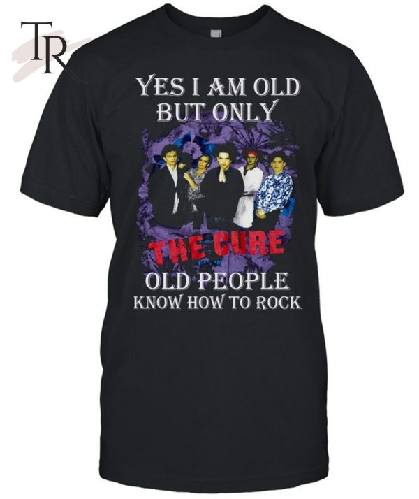 Yes I Am Old But Only The Cure Old People Know How To Rock T-Shirt