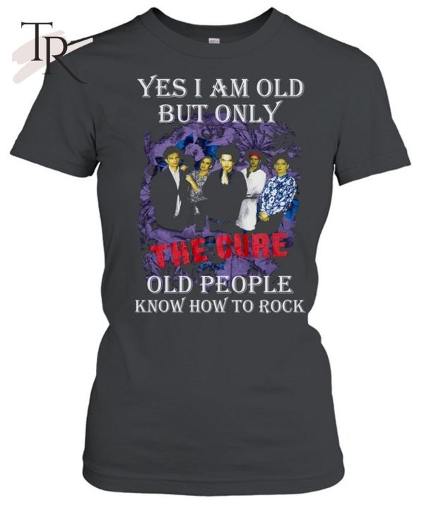 Yes I Am Old But Only The Cure Old People Know How To Rock T-Shirt