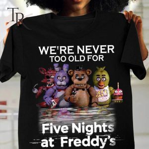 We’re Never Too Old For Five Nights At Freddy’s Unisex T-Shirt