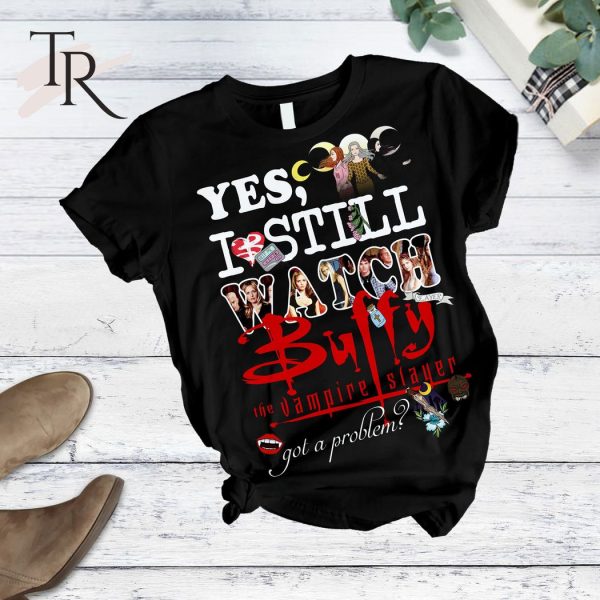 Yes, I Still Watch Buffy The Vampire Slayer Got A Problem T-Shirt