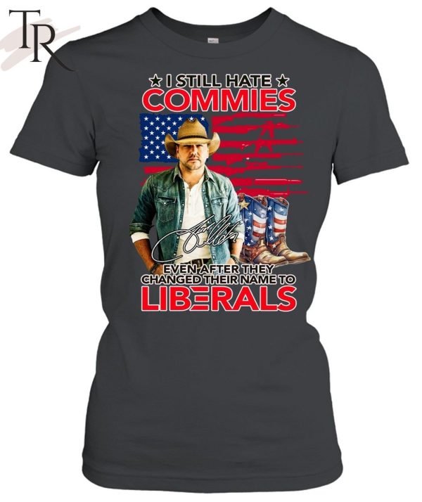 I Still Hate Commies Even After They Changed Their Name To Liberals Unisex T-Shirt