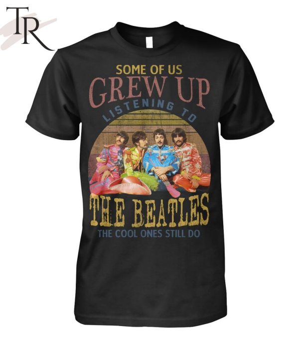 Some Of Us Grew Up Listening To The Beatles The Cool Ones Still Do T-Shirt